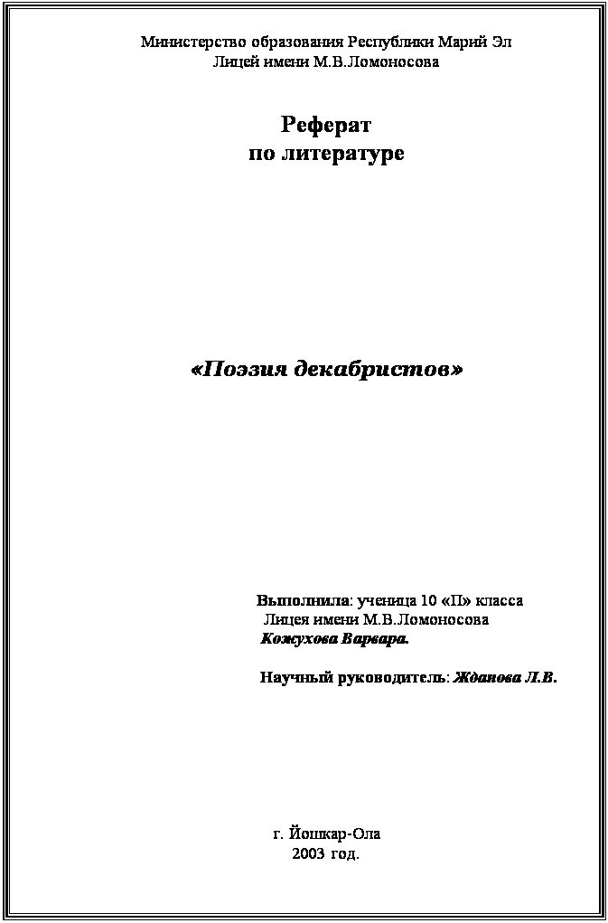 Подпись: Министерство образования Республики Марий Эл
Лицей имени М.В.Ломоносова


Реферат
по литературе







«Поэзия декабристов»







     Выполнила: ученица 10 «П» класса
           Лицея имени М.В.Ломоносова
                Кожухова Варвара.

    Научный руководитель: Жданова Л.В.







г. Йошкар-Ола
2003 год. 
