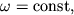 $\omega = {\displaystyle \rm const},$