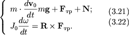 $ {\displaystyle \left\{\displaystyle {\displaystyle \begin{array}{l} {\displaystyle m \cdot {\displaystyle \frac{\displaystyle {\displaystyle d{\displaystyle \bf v}_{0} }}{\displaystyle {\displaystyle dt}}}m{\displaystyle \bf g} + {\displaystyle \bf F}_{тр} + {\displaystyle \bf N};} \\ {\displaystyle J_{0} {\displaystyle \frac{\displaystyle {\displaystyle d\omega}}{\displaystyle {\displaystyle dt}}} = {\displaystyle \bf R}\times {\displaystyle \bf F}_{тр} .} \\ \end{array}} \right.} \quad \begin{array}{l} (3.21) \\ (3.22) \\ \end{array} $
