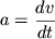$a = {\displaystyle \frac{\displaystyle {\displaystyle dv}}{\displaystyle {\displaystyle dt}}}$