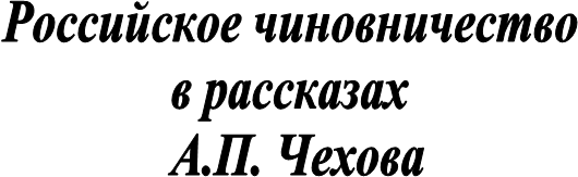 Российское чиновничество 
в рассказах 
А.П. Чехова